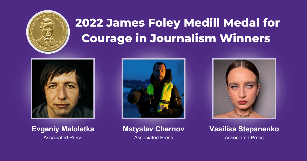 2022 James Foley Medill Medal for Courage Winners Evgeniy Maloletka, Mstyslav Chernov, Vailisa Stepanenko Associated Press.
